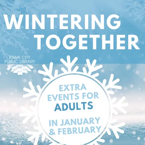 Wintering Together. Iowa City Public Library. Extra Events for Adults in January and February.